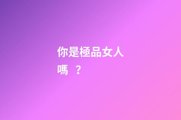 你是極品女人嗎？